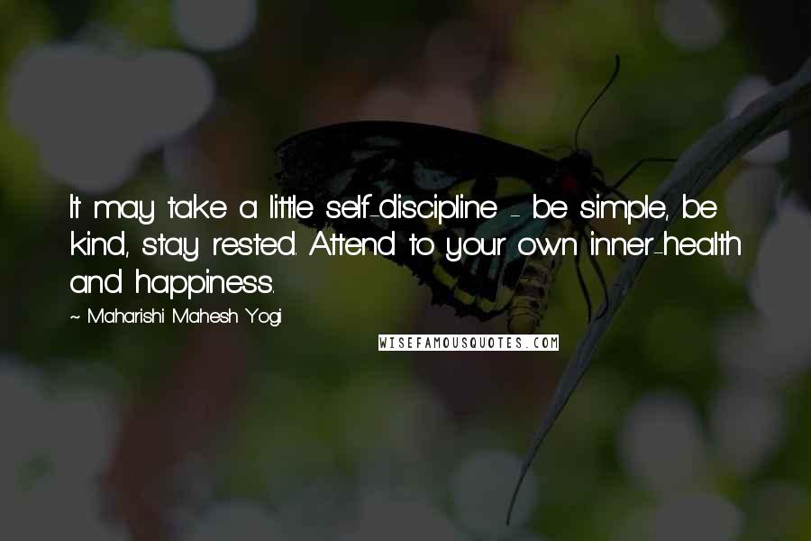 Maharishi Mahesh Yogi Quotes: It may take a little self-discipline - be simple, be kind, stay rested. Attend to your own inner-health and happiness.