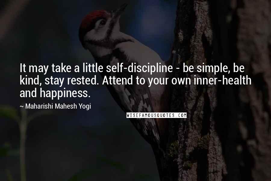Maharishi Mahesh Yogi Quotes: It may take a little self-discipline - be simple, be kind, stay rested. Attend to your own inner-health and happiness.