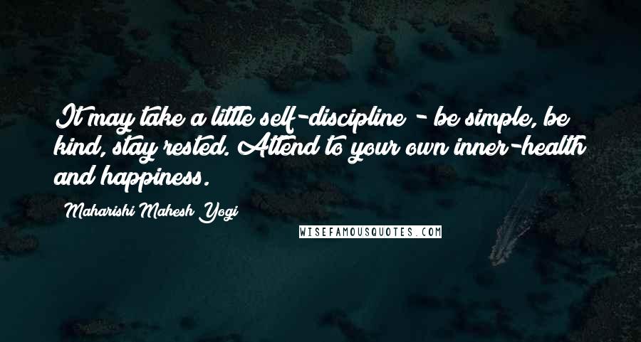 Maharishi Mahesh Yogi Quotes: It may take a little self-discipline - be simple, be kind, stay rested. Attend to your own inner-health and happiness.