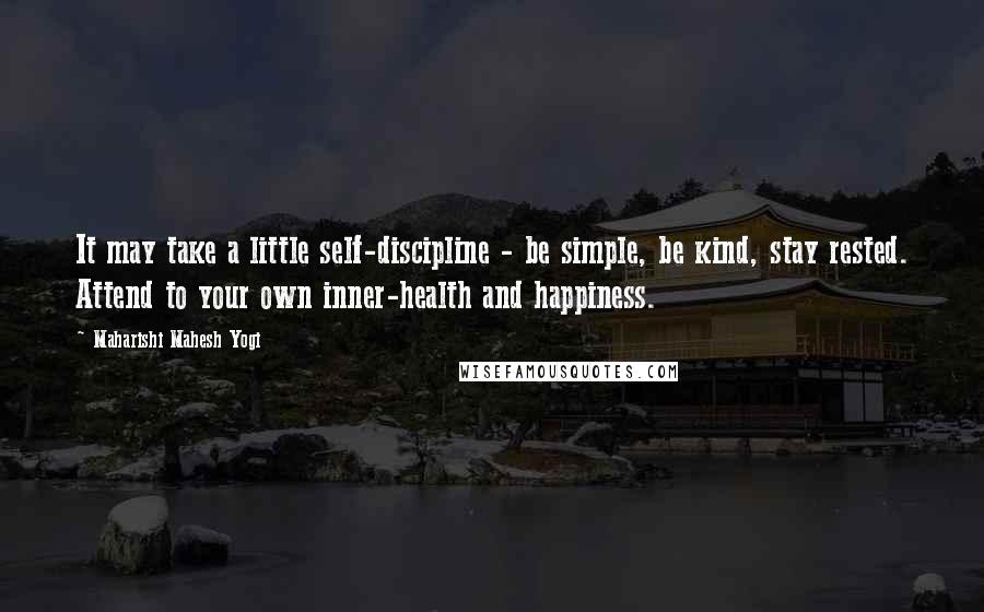 Maharishi Mahesh Yogi Quotes: It may take a little self-discipline - be simple, be kind, stay rested. Attend to your own inner-health and happiness.