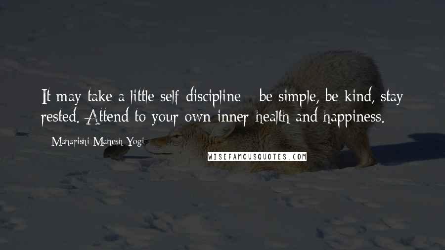 Maharishi Mahesh Yogi Quotes: It may take a little self-discipline - be simple, be kind, stay rested. Attend to your own inner-health and happiness.