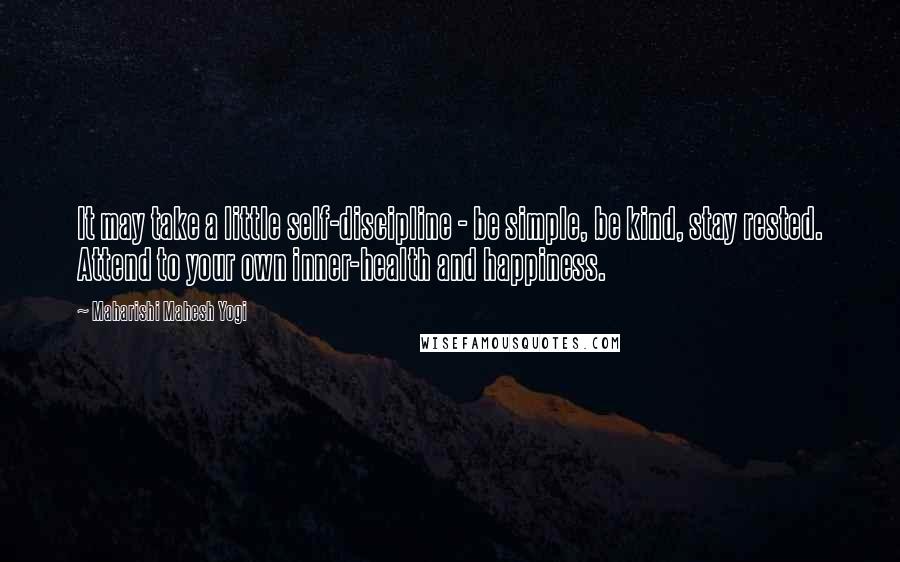 Maharishi Mahesh Yogi Quotes: It may take a little self-discipline - be simple, be kind, stay rested. Attend to your own inner-health and happiness.