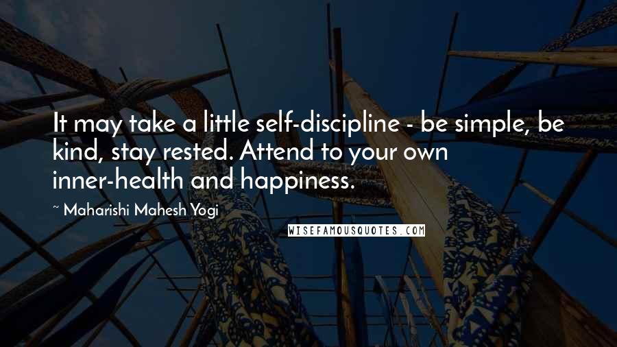 Maharishi Mahesh Yogi Quotes: It may take a little self-discipline - be simple, be kind, stay rested. Attend to your own inner-health and happiness.