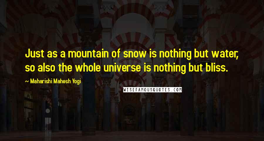 Maharishi Mahesh Yogi Quotes: Just as a mountain of snow is nothing but water, so also the whole universe is nothing but bliss.