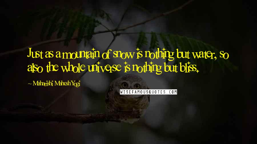 Maharishi Mahesh Yogi Quotes: Just as a mountain of snow is nothing but water, so also the whole universe is nothing but bliss.