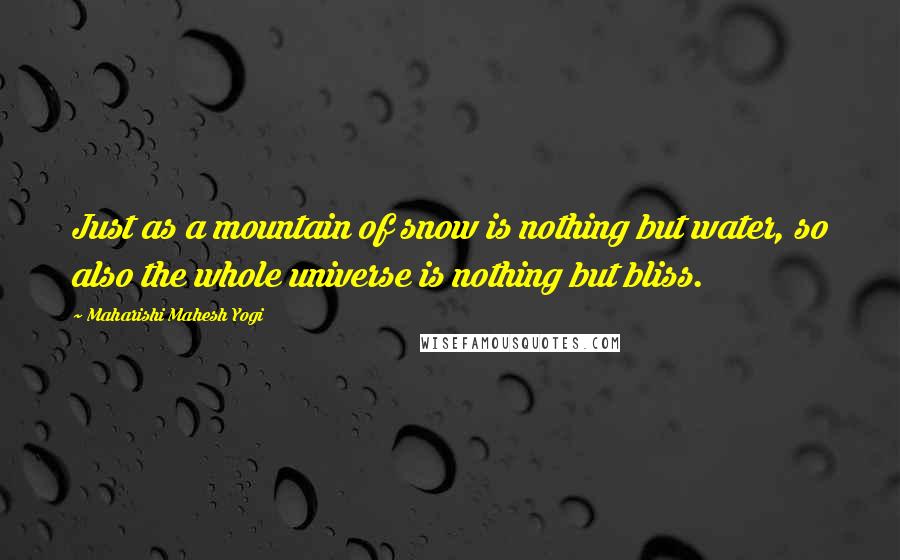 Maharishi Mahesh Yogi Quotes: Just as a mountain of snow is nothing but water, so also the whole universe is nothing but bliss.