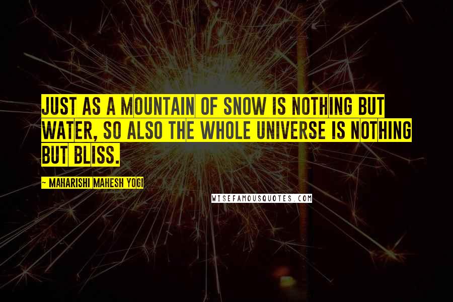 Maharishi Mahesh Yogi Quotes: Just as a mountain of snow is nothing but water, so also the whole universe is nothing but bliss.