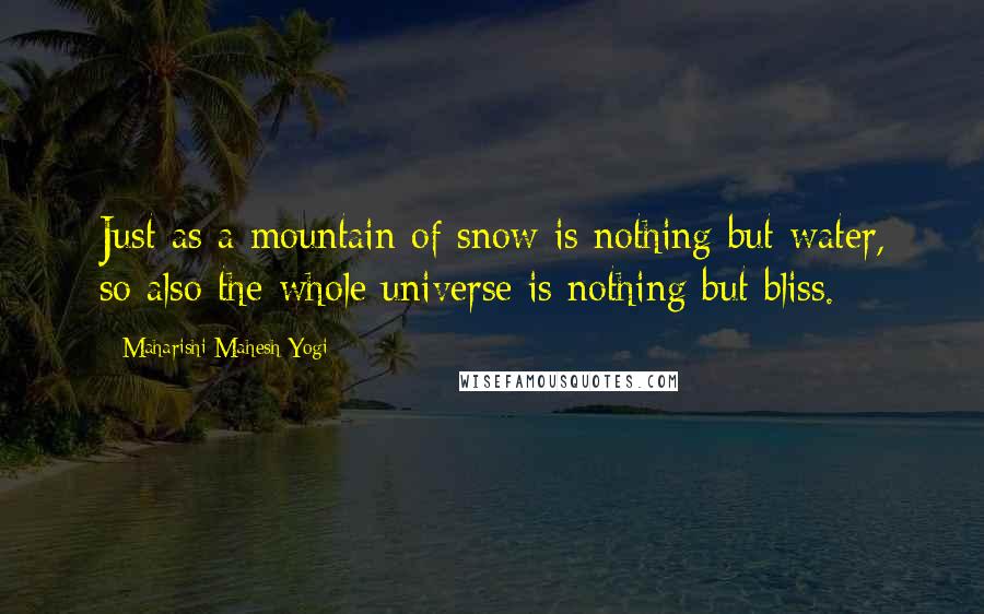 Maharishi Mahesh Yogi Quotes: Just as a mountain of snow is nothing but water, so also the whole universe is nothing but bliss.