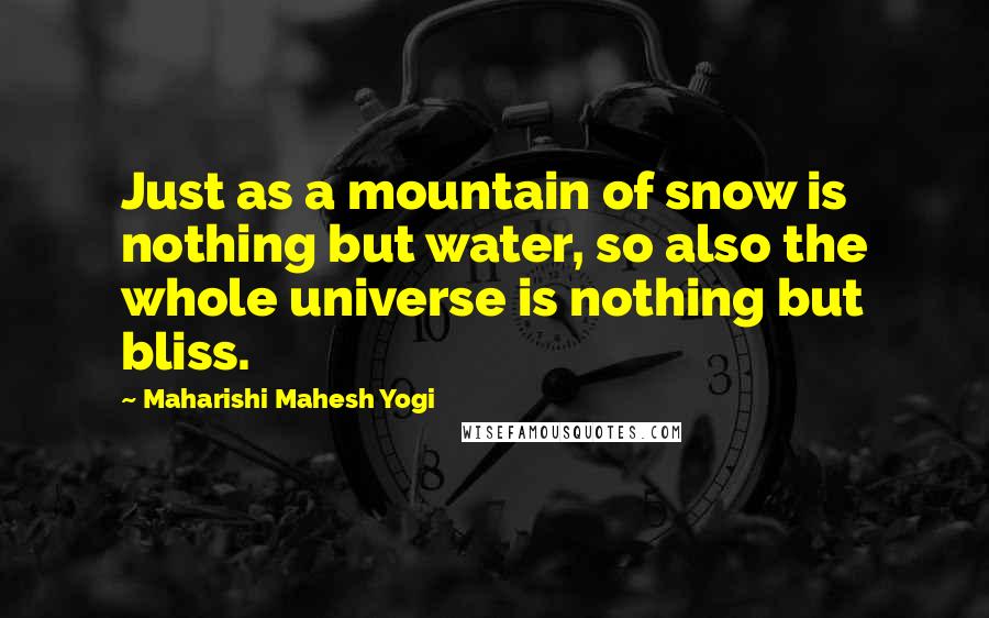 Maharishi Mahesh Yogi Quotes: Just as a mountain of snow is nothing but water, so also the whole universe is nothing but bliss.