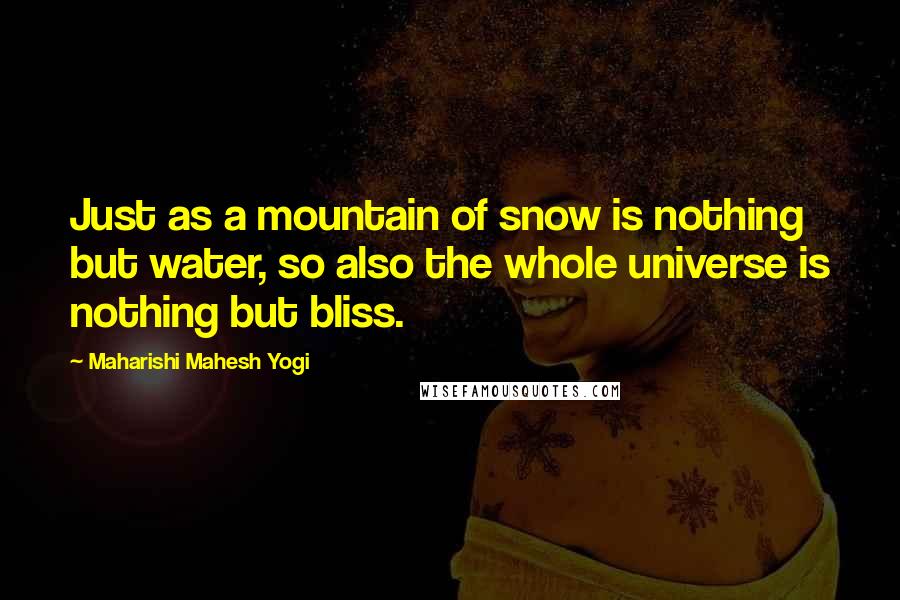 Maharishi Mahesh Yogi Quotes: Just as a mountain of snow is nothing but water, so also the whole universe is nothing but bliss.