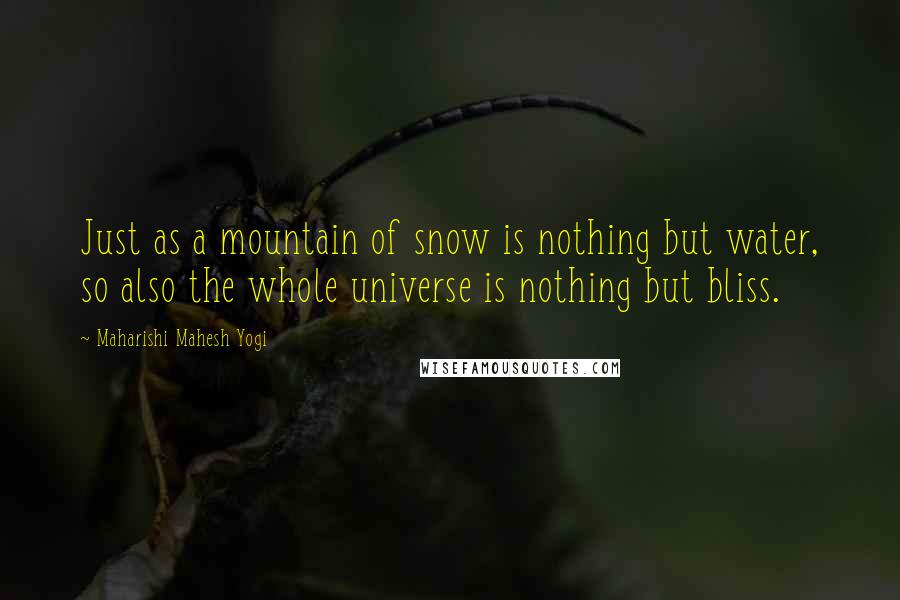 Maharishi Mahesh Yogi Quotes: Just as a mountain of snow is nothing but water, so also the whole universe is nothing but bliss.