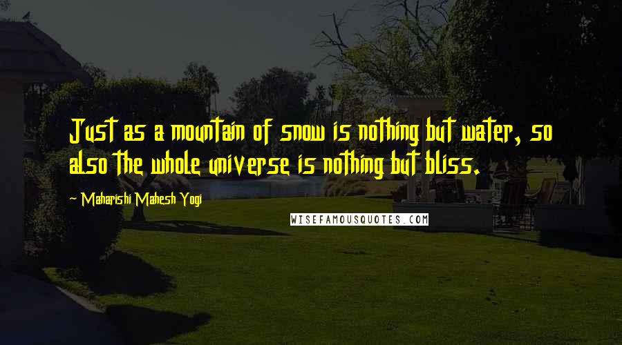 Maharishi Mahesh Yogi Quotes: Just as a mountain of snow is nothing but water, so also the whole universe is nothing but bliss.