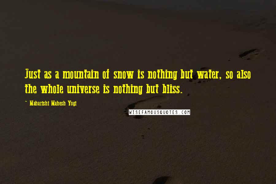 Maharishi Mahesh Yogi Quotes: Just as a mountain of snow is nothing but water, so also the whole universe is nothing but bliss.