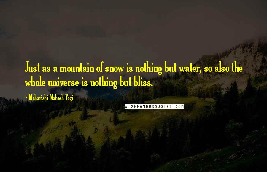 Maharishi Mahesh Yogi Quotes: Just as a mountain of snow is nothing but water, so also the whole universe is nothing but bliss.