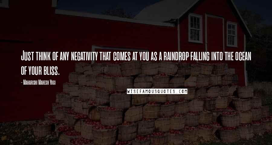 Maharishi Mahesh Yogi Quotes: Just think of any negativity that comes at you as a raindrop falling into the ocean of your bliss.