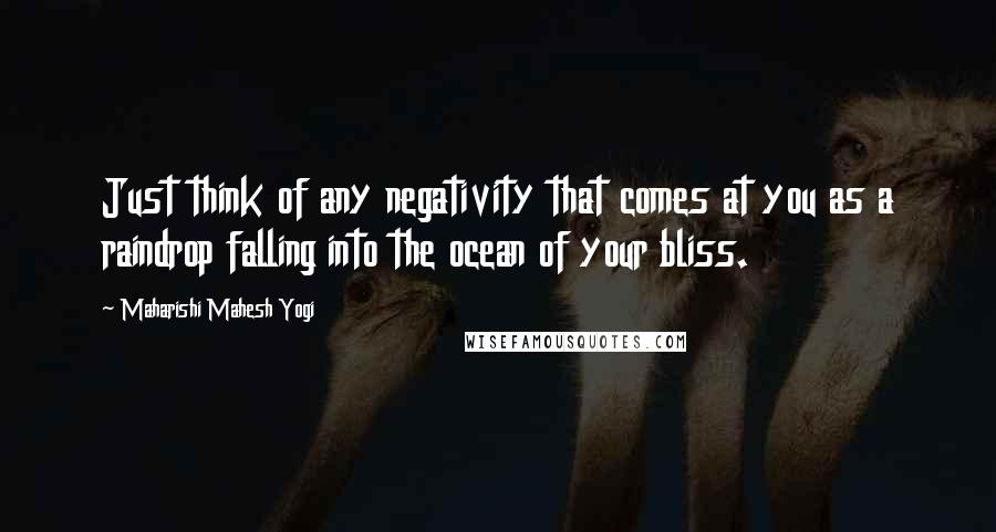 Maharishi Mahesh Yogi Quotes: Just think of any negativity that comes at you as a raindrop falling into the ocean of your bliss.