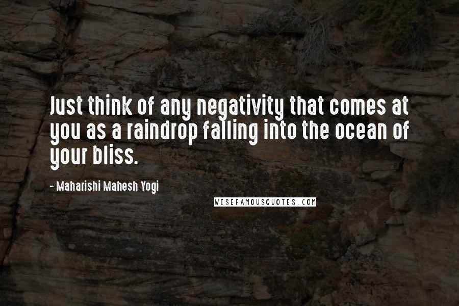 Maharishi Mahesh Yogi Quotes: Just think of any negativity that comes at you as a raindrop falling into the ocean of your bliss.