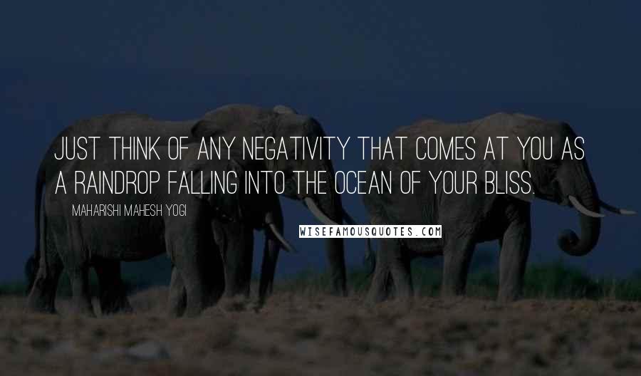 Maharishi Mahesh Yogi Quotes: Just think of any negativity that comes at you as a raindrop falling into the ocean of your bliss.