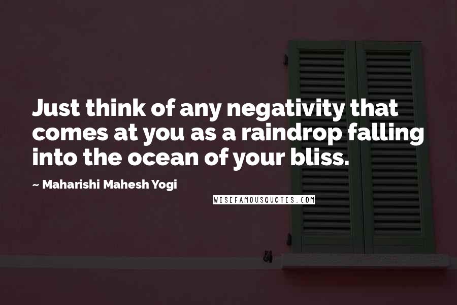 Maharishi Mahesh Yogi Quotes: Just think of any negativity that comes at you as a raindrop falling into the ocean of your bliss.