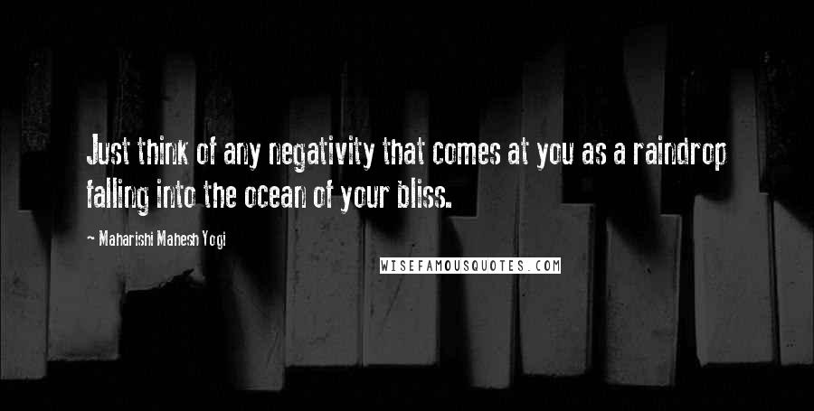 Maharishi Mahesh Yogi Quotes: Just think of any negativity that comes at you as a raindrop falling into the ocean of your bliss.