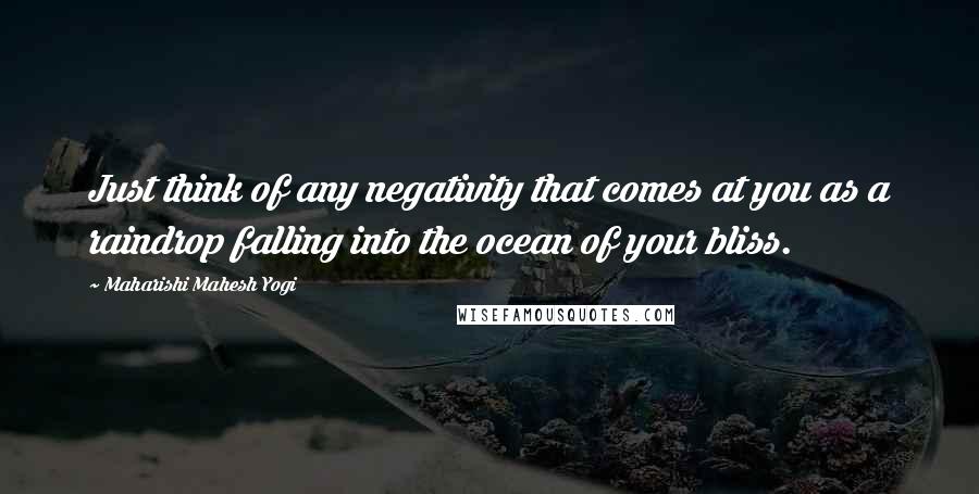 Maharishi Mahesh Yogi Quotes: Just think of any negativity that comes at you as a raindrop falling into the ocean of your bliss.