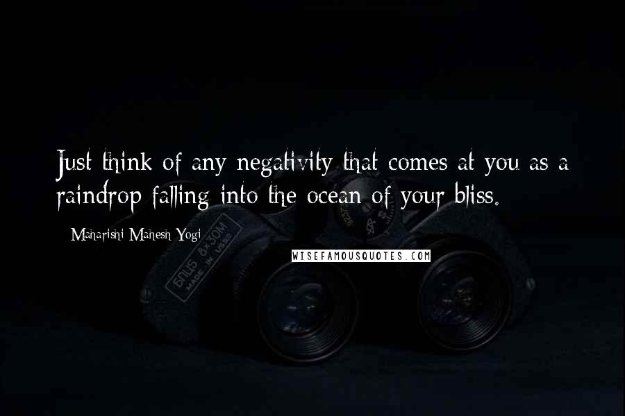 Maharishi Mahesh Yogi Quotes: Just think of any negativity that comes at you as a raindrop falling into the ocean of your bliss.