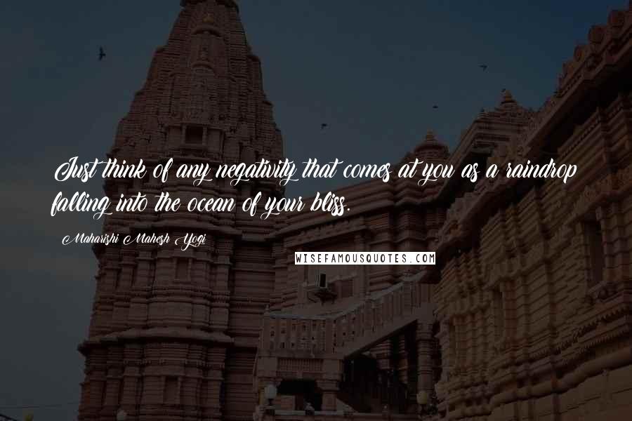 Maharishi Mahesh Yogi Quotes: Just think of any negativity that comes at you as a raindrop falling into the ocean of your bliss.