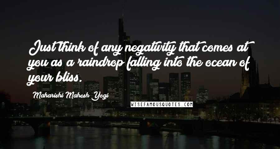 Maharishi Mahesh Yogi Quotes: Just think of any negativity that comes at you as a raindrop falling into the ocean of your bliss.