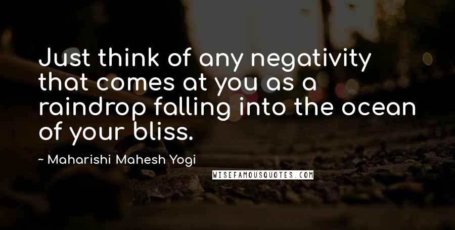 Maharishi Mahesh Yogi Quotes: Just think of any negativity that comes at you as a raindrop falling into the ocean of your bliss.