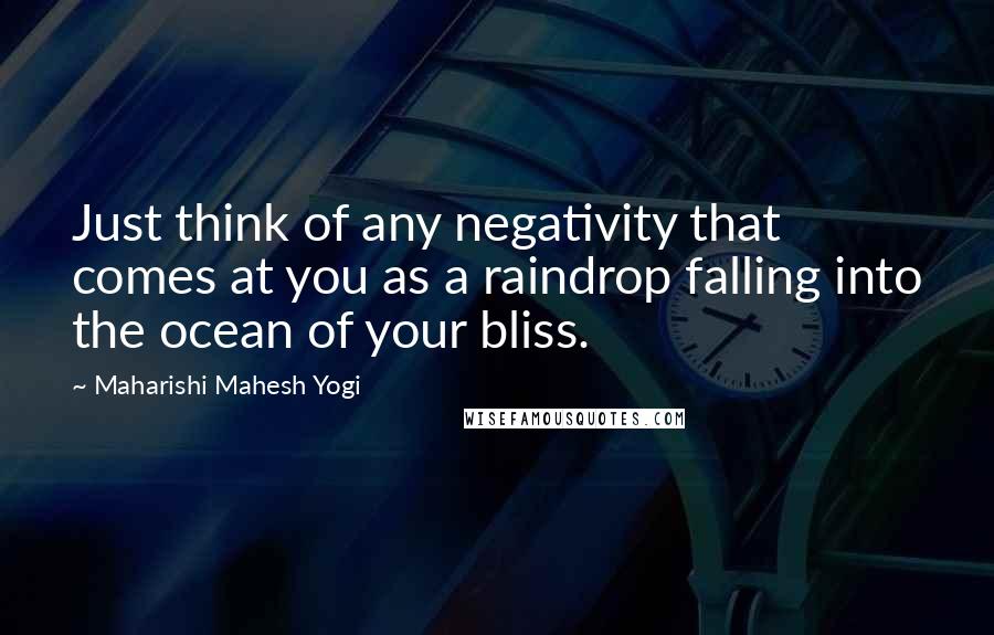 Maharishi Mahesh Yogi Quotes: Just think of any negativity that comes at you as a raindrop falling into the ocean of your bliss.
