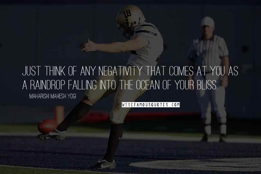 Maharishi Mahesh Yogi Quotes: Just think of any negativity that comes at you as a raindrop falling into the ocean of your bliss.