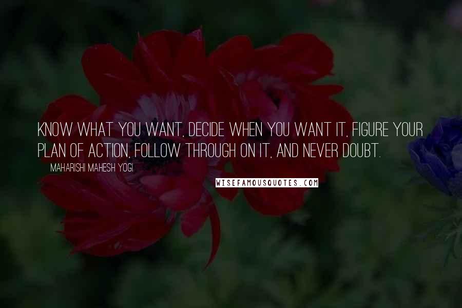 Maharishi Mahesh Yogi Quotes: Know what you want, decide when you want it, figure your plan of action, follow through on it, and never doubt.