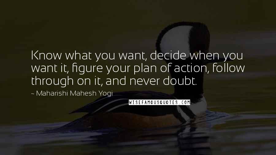 Maharishi Mahesh Yogi Quotes: Know what you want, decide when you want it, figure your plan of action, follow through on it, and never doubt.