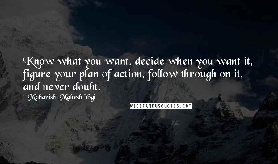 Maharishi Mahesh Yogi Quotes: Know what you want, decide when you want it, figure your plan of action, follow through on it, and never doubt.