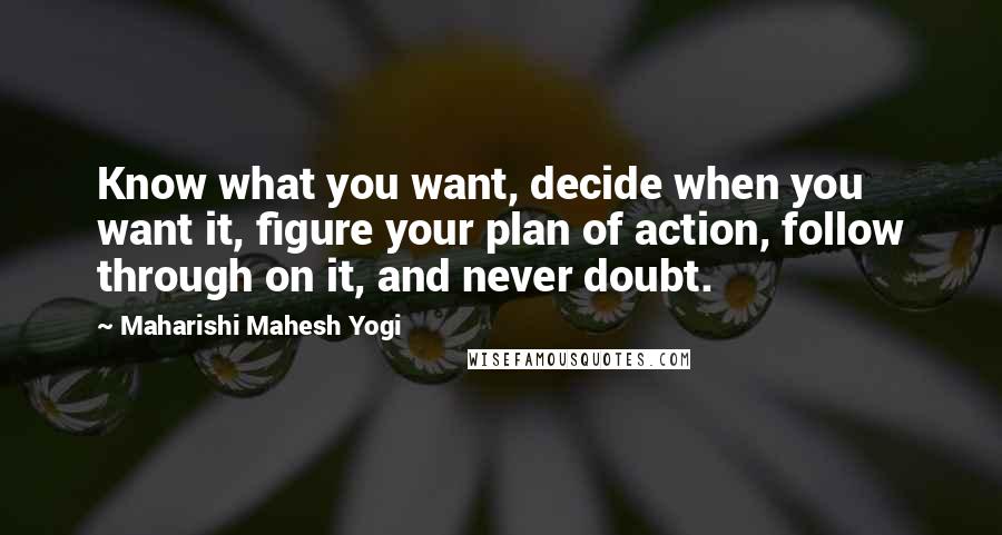 Maharishi Mahesh Yogi Quotes: Know what you want, decide when you want it, figure your plan of action, follow through on it, and never doubt.