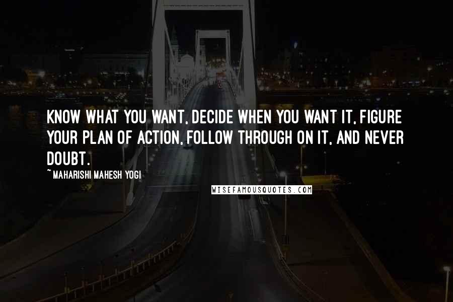 Maharishi Mahesh Yogi Quotes: Know what you want, decide when you want it, figure your plan of action, follow through on it, and never doubt.