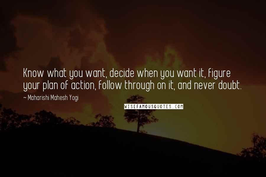 Maharishi Mahesh Yogi Quotes: Know what you want, decide when you want it, figure your plan of action, follow through on it, and never doubt.