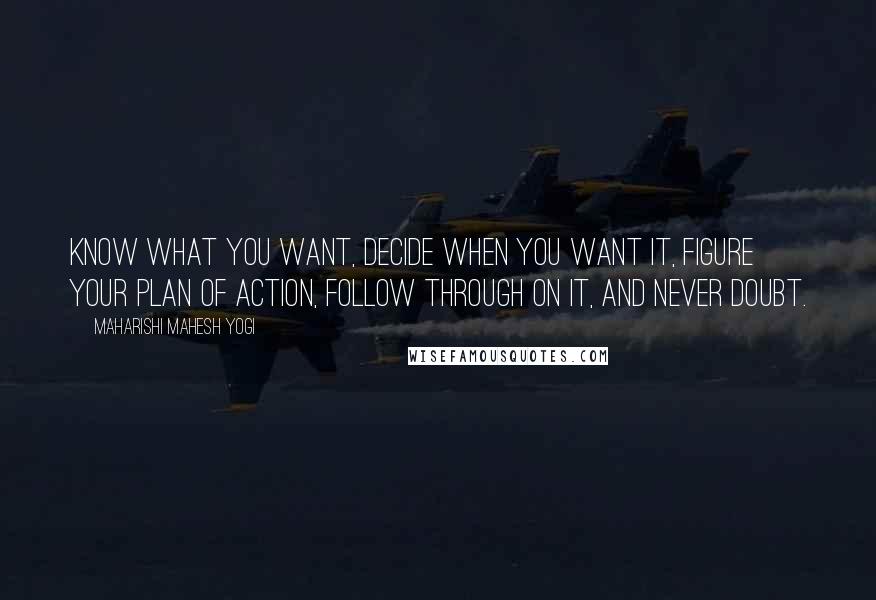 Maharishi Mahesh Yogi Quotes: Know what you want, decide when you want it, figure your plan of action, follow through on it, and never doubt.