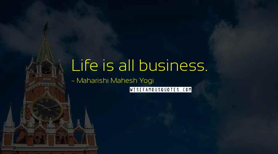 Maharishi Mahesh Yogi Quotes: Life is all business.