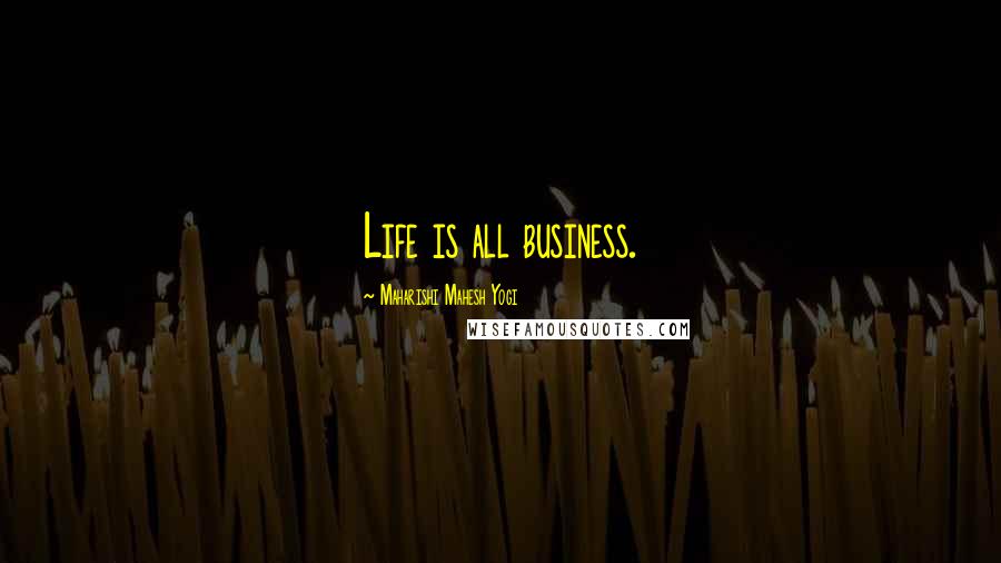 Maharishi Mahesh Yogi Quotes: Life is all business.