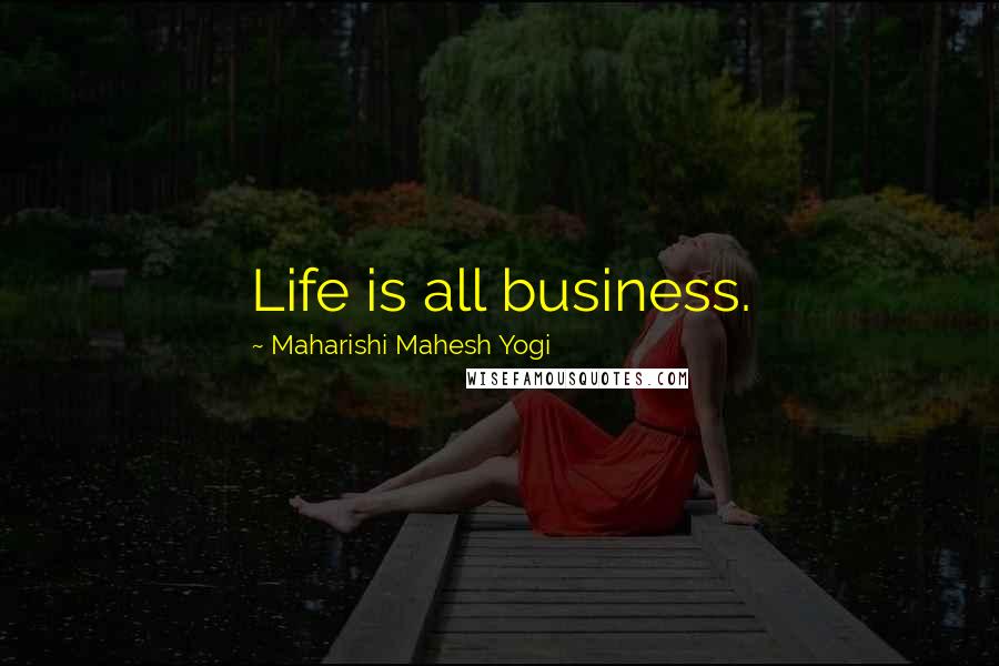 Maharishi Mahesh Yogi Quotes: Life is all business.