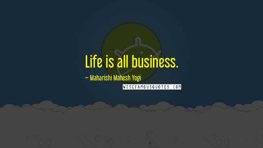 Maharishi Mahesh Yogi Quotes: Life is all business.