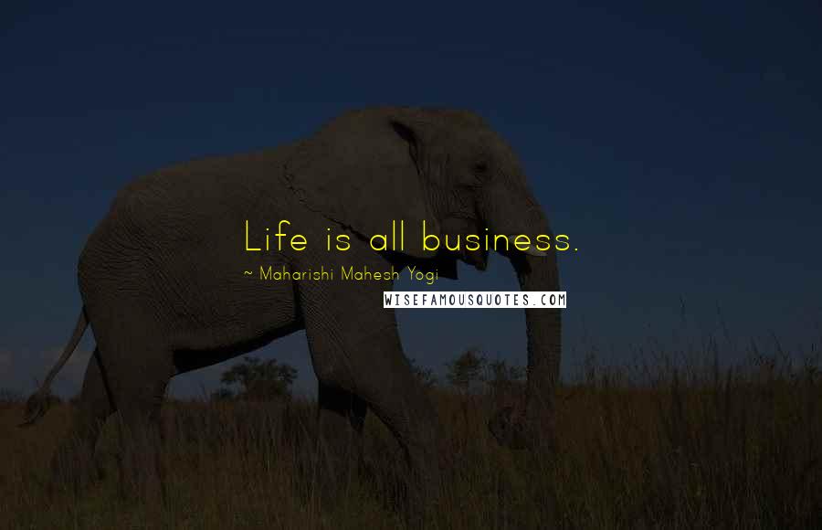 Maharishi Mahesh Yogi Quotes: Life is all business.
