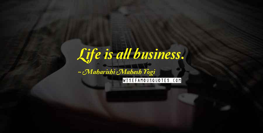 Maharishi Mahesh Yogi Quotes: Life is all business.