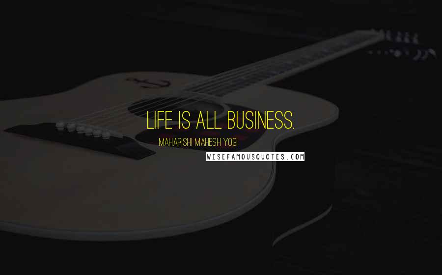 Maharishi Mahesh Yogi Quotes: Life is all business.