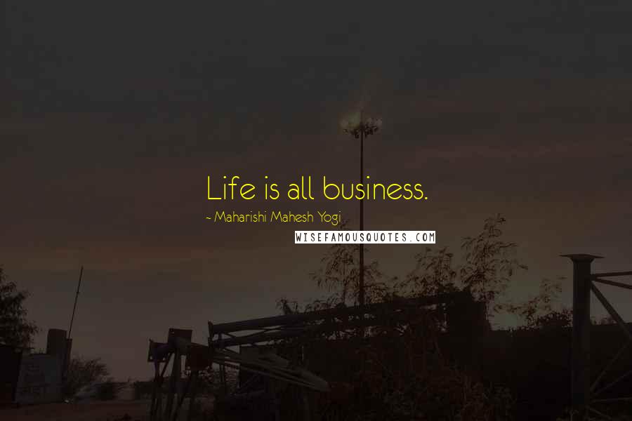 Maharishi Mahesh Yogi Quotes: Life is all business.