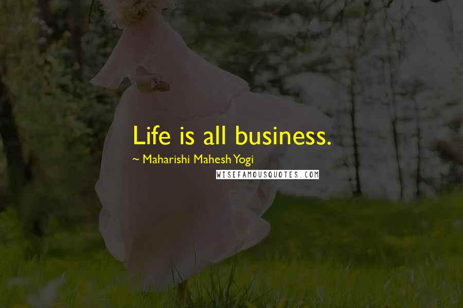 Maharishi Mahesh Yogi Quotes: Life is all business.