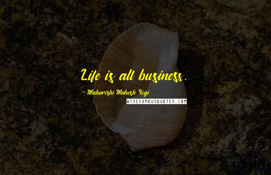 Maharishi Mahesh Yogi Quotes: Life is all business.