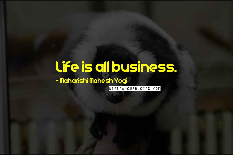 Maharishi Mahesh Yogi Quotes: Life is all business.