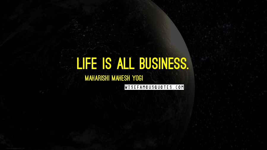 Maharishi Mahesh Yogi Quotes: Life is all business.